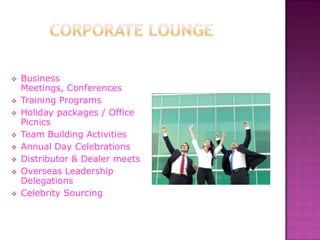    Business
    Meetings, Conferences
   Training Programs
   Holiday packages / Office
    Picnics
   Team Building Activities
   Annual Day Celebrations
   Distributor & Dealer meets
   Overseas Leadership
    Delegations
   Celebrity Sourcing
 
