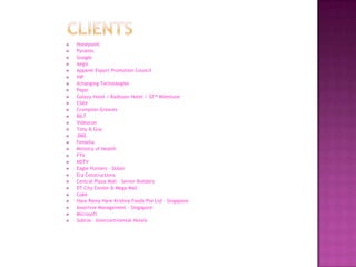    Honeywell
   Pyramis
   Google
   Aegis
   Apparel Export Promotion Council
   VIP
   Xchanging Technologies
   Pepsi
   Galaxy Hotel / Radisson Hotel / 32nd Milestone
   CSAV
   Crompton Greaves
   BILT
   Videocon
   Tony & Guy
   JIMS
   Femella
   Ministry of Health
   FTV
   NDTV
   Eagle Hunters - Dubai
   Era Constructions
   Central Plaza Mall – Senior Builders
   DT City Center & Mega Mall
   Coke
   Hare Rama Hare Krishna Foods Pte Ltd – Singapore
   Assertive Management – Singapore
   Microsoft
   Subros – Intercontinental Hotels
 