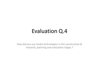 Evaluation Q.4
How did you use media technologies in the construction &
research, planning and evaluation stages ?

 