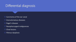 Differential diagnosis
 Carcinoma of the ear canal
 Granulomatous diseases
 Paget's disease
 Nasopharyngeal malignances
 Clival lesions
 Fibrous dysplasia
 