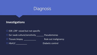 Diagnosis
Investigations
 ESR ,CRP raised but not specific
 Ear swab culture/sensitivity ______ Pseudomonas
 Tissues biopsy __________ Rule out malignancy
 HbA1C _________ Diabetic control
 