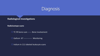 Diagnosis
Radiological investigations
Radioisotope scans
 TC 99 bone scan ------ Bone involvement
 Gallium 67 ------------- Monitoring
 Indium In 111-labeled leukocyte scans
 