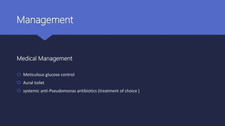Management
Medical Management
 Meticulous glucose control
 Aural toilet
 systemic anti-Pseudomonas antibiotics (treatment of choice )
 