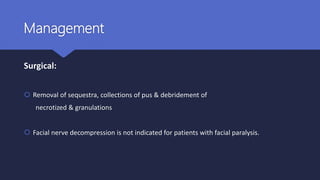 Management
Surgical:
 Removal of sequestra, collections of pus & debridement of
necrotized & granulations
 Facial nerve decompression is not indicated for patients with facial paralysis.
 