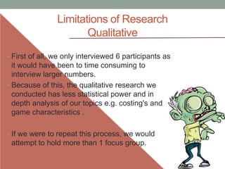 Limitations of Research
Qualitative
• First of all, we only interviewed 6 participants as
it would have been to time consu...