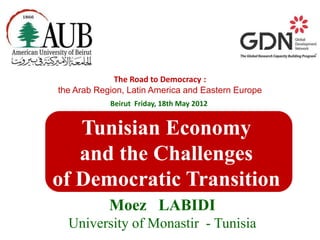 The Road to Democracy :
the Arab Region, Latin America and Eastern Europe
            Beirut Friday, 18th May 2012


   Tunisian Economy
   and the Challenges
of Democratic Transition
            Moez LABIDI
  University of Monastir - Tunisia
 