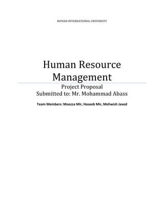 RIPHAH INTERNATIONAL UNIVERSITY




   Human Resource
    Management
         Project Proposal
Submitted to: Mr. Mohammad Abass
Team Members: Moezza Mir, Haseeb Mir, Mehwish Javed
 