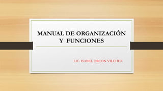 MANUAL DE ORGANIZACIÓN
Y FUNCIONES
LIC. ISABEL ORCON VILCHEZ
 