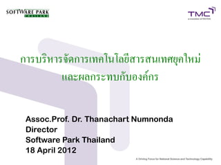การบริหารจัดการเทคโนโลยีสารสนเทศยุคใหม่
         และผลกระทบกับองค์กร

 Assoc.Prof. Dr. Thanachart Numnonda
 Director
 Software Park Thailand
 18 April 2012
 
