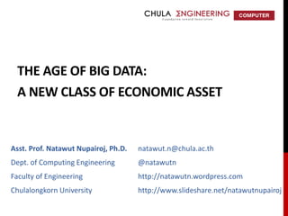 THE AGE OF BIG DATA:
A NEW CLASS OF ECONOMIC ASSET
Asst. Prof. Natawut Nupairoj, Ph.D.
Dept. of Computing Engineering
Faculty of Engineering
Chulalongkorn University
natawut.n@chula.ac.th
@natawutn
http://natawutn.wordpress.com
http://www.slideshare.net/natawutnupairoj
 