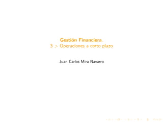 Gestión Financiera.
3 > Operaciones a corto plazo
Juan Carlos Mira Navarro
 