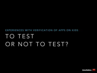 EXPERIENCES WITH VERIFICATION OF APPS ON KIDS

TO TEST
OR NOT TO TEST?

@mofables

 