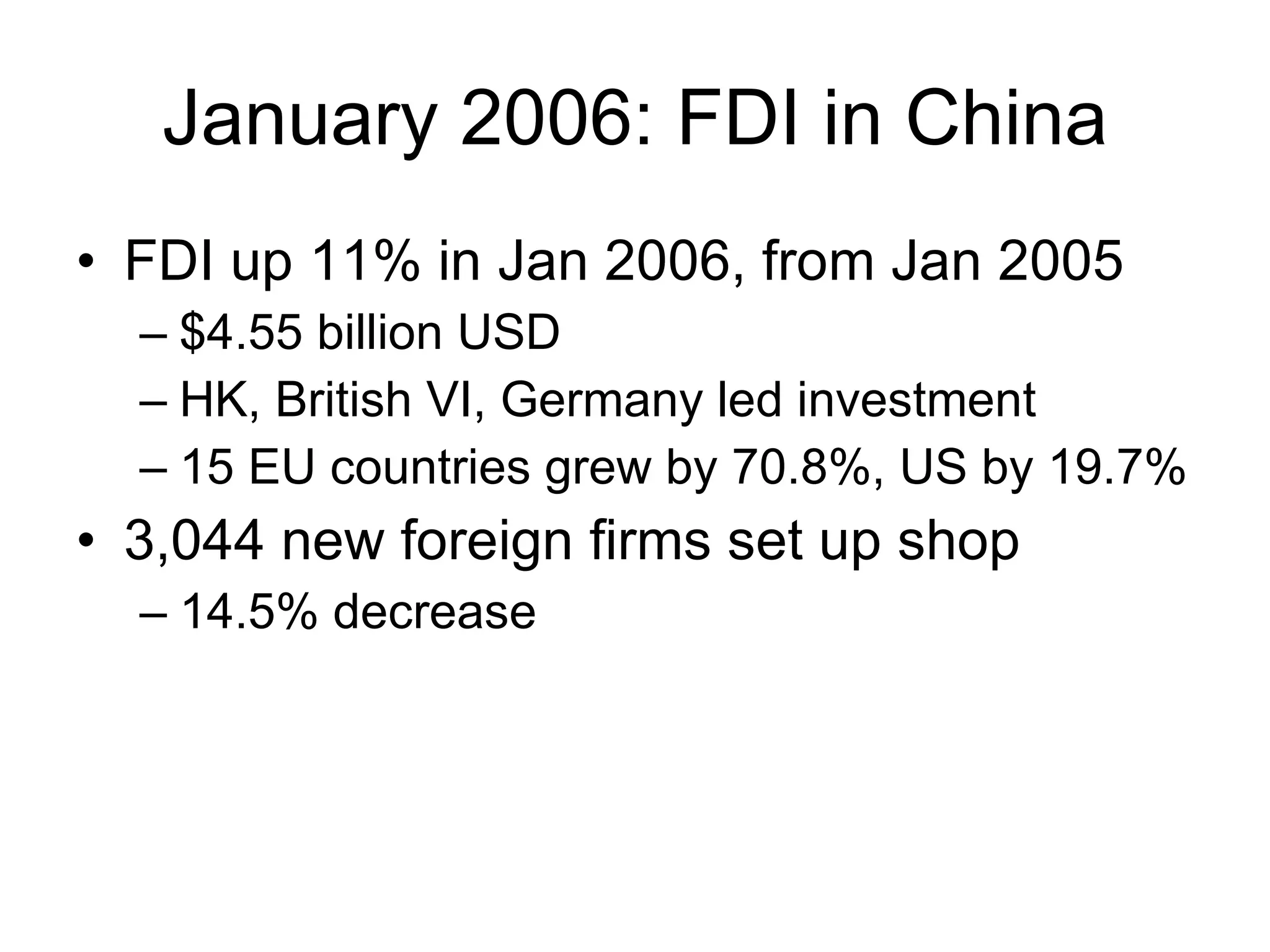 January 2006: FDI in China FDI up 11% in Jan 2006, from Jan 2005 $4.55 billion USD HK, British VI, Germany led investment 15 EU countries grew by 70.8%, US by 19.7% 3,044 new foreign firms set up shop 14.5% decrease 