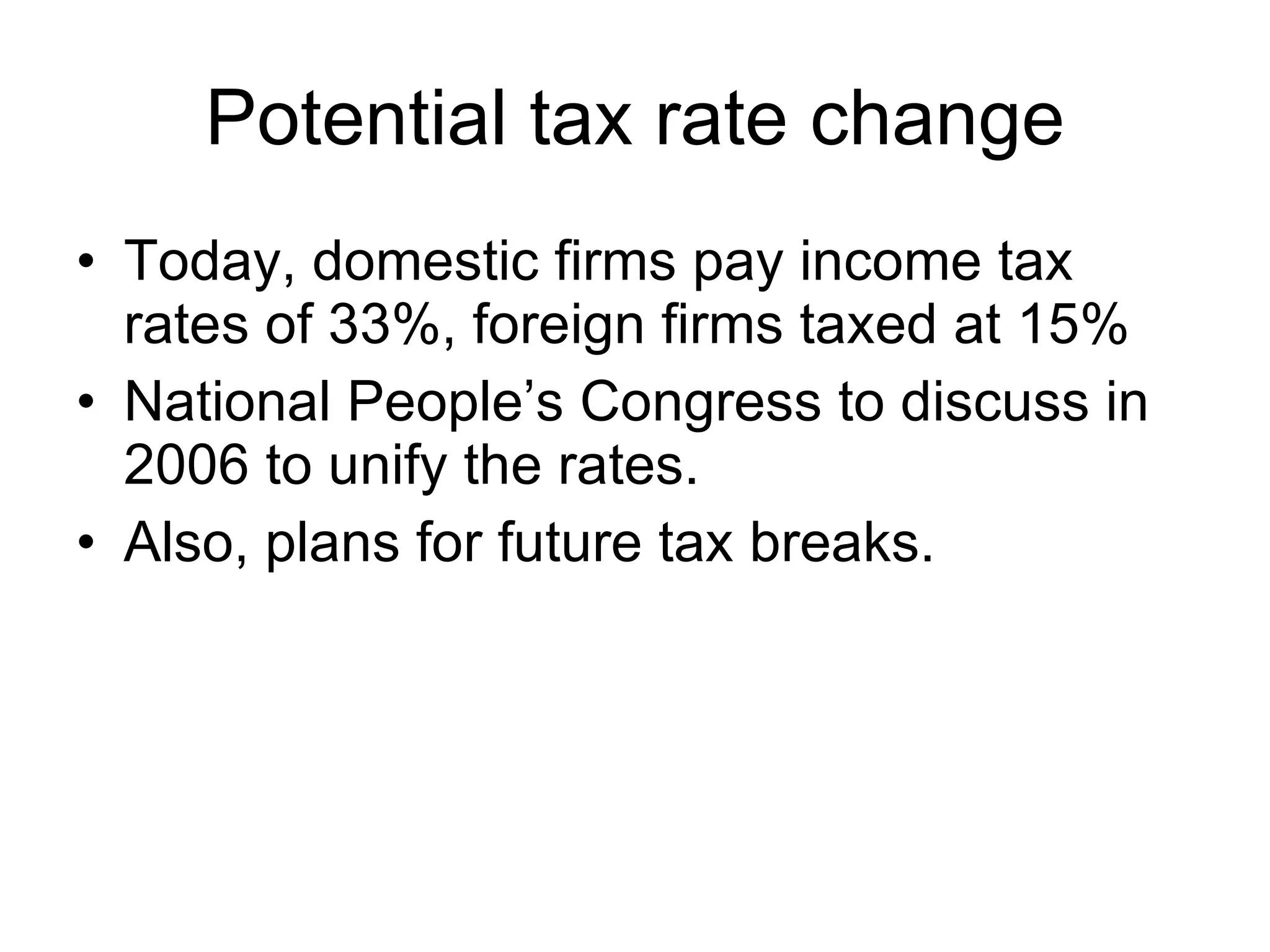 Potential tax rate change Today, domestic firms pay income tax rates of 33%, foreign firms taxed at 15% National People’s Congress to discuss in 2006 to unify the rates. Also, plans for future tax breaks. 