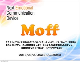 クラウドとデバイスを結ぶIoT(モノのインターネット)サービス「Moff」を開発中
      柔らかインタフェースと非同期コミュニケーションをAWSで実現したガジェット
              活動開始から約１ヶ月スタートアップの今を紹介


             2013/03/09 JAWS-UG三都物語

13年3月9日土曜日
 