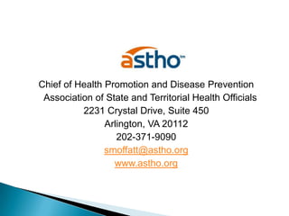 Sharon Moffatt Chief of Health Promotion and Disease Prevention 	Association of State and Territorial Health Officials2231 Crystal Drive, Suite 450Arlington, VA 20112202-371-9090smoffatt@astho.orgwww.astho.org