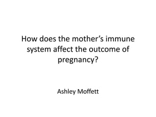 How does the mother’s immune
 system affect the outcome of
         pregnancy?


         Ashley Moffett
 