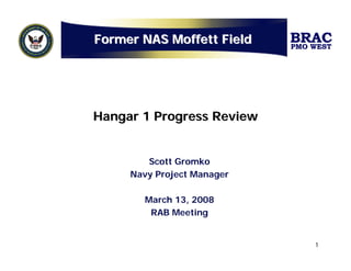 Former NAS Moffett Field    BRAC
                            PMO WEST




Hangar 1 Progress Review


        Scott Gromko
     Navy Project Manager

       March 13, 2008
        RAB Meeting


                                1
