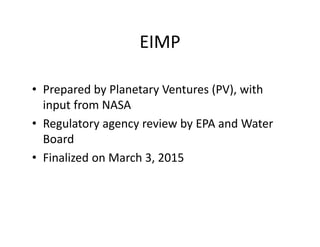 EIMP
• Prepared by Planetary Ventures (PV), with
input from NASA
• Regulatory agency review by EPA and Water
Board
• Finalized on March 3, 2015