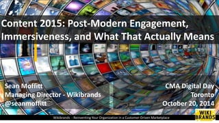 Content 2015: Post-Modern Engagement, 
Immersiveness, and What That Actually Means 
CMA Digital Day 
Toronto 
October 20, 2014 
Sean Moffitt 
Managing Director - Wikibrands 
@seanmoffitt 
Wikibrands - Reinventing Your Organization in a Customer-Driven Marketplace 
 