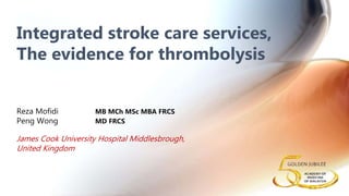 Reza Mofidi MB MCh MSc MBA FRCS
Peng Wong MD FRCS
James Cook University Hospital Middlesbrough,
United Kingdom
Integrated stroke care services,
The evidence for thrombolysis
 