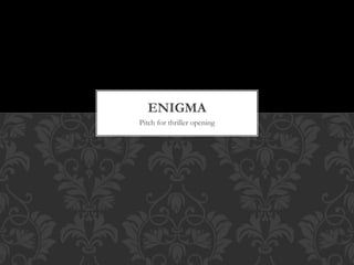 Pitch for thriller opening
ENIGMA
 