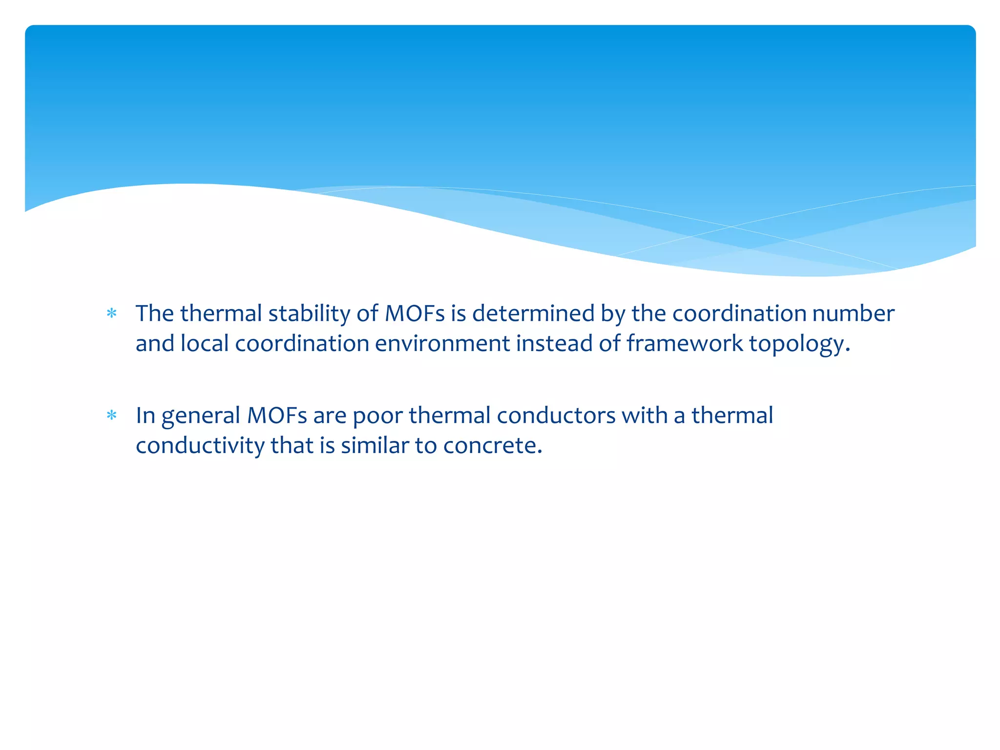  The thermal stability of MOFs is determined by the coordination number
and local coordination environment instead of framework topology.
 In general MOFs are poor thermal conductors with a thermal
conductivity that is similar to concrete.
 