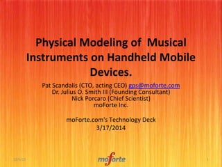 Physical Modeling of Musical
Instruments on Handheld Mobile
Devices.
Pat Scandalis (CTO, acting CEO) gps@moforte.com
Dr. Julius O. Smith III (Founding Consultant)
Nick Porcaro (Chief Scientist)
moForte Inc.
moForte.com's Technology Deck
3/17/2014
12/6/13 1
 