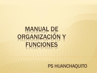 MANUAL DE
ORGANIZACIÓN Y
FUNCIONES
PS HUANCHAQUITO
 