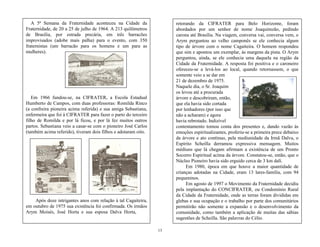 13
A 5ª Semana da Fraternidade aconteceu na Cidade da
Fraternidade, de 20 a 25 de julho de 1964. A 213 quilômetros
de Brasília, por estrada precária, em três barracões
improvisados (adobe mais palha) para o evento, com 350
fraternistas (um barracão para os homens e um para as
mulheres).
Em 1966 fundou-se, na CIFRATER, a Escola Estadual
Humberto de Campos, com duas professoras: Romilda Rinco
(a confreira pioneira acima referida) e sua amiga Sebastiana,
enfermeira que foi à CIFRATER para fazer o parto do terceiro
filho de Romilda e por lá ficou, e por lá fez muitos outros
partos. Sebastiana veio a casar-se com o pioneiro José Carlos
(também acima referido), tiveram dois filhos e adotaram oito.
Após doze intrigantes anos com relação à tal Cagaiteira,
em outubro de 1975 sua existência foi confirmada. Os irmãos
Arym Moisés, José Horta e sua esposa Dalva Horta,
retorando da CIFRATER para Belo Horizonte, foram
abordados por um senhor de nome Joaquimzão, pedindo
carona até Brasília. Na viagem, conversa vai, conversa vem, o
Arym perguntou ao velho camponês se ele conhecia algum
tipo de árvore com o nome Cagaiteira. O homem respondeu
que sim e apontou um exemplar, às margens da pista. O Arym
perguntou, ainda, se ele conhecia uma daquela na região da
Cidade da Fraternidade. A resposta foi positiva e o caroneiro
ofereceu-se a levá-los ao local, quando retornassem, o que
somente veio a se dar em
21 de dezembro de 1975.
Naquele dia, o Sr. Joaquim
os levou até a procurada
árvore e descobriram, então,
que ela havia sido cortada
por lenhadores (por isso que
não a acharam) e agora
havia rebrotado. Indizível
contentamento tomou conta dos presentes e, dando vazão às
emoções espiritualizantes, proferiu-se a primeira prece debaixo
da árvore e ato contínuo, pela mediunidade da Irmã Dalva, o
Espírito Scheilla derramou expressiva mensagem. Muitos
médiuns que lá chegam afirmam a existência de um Pronto
Socorro Espiritual acima da árvore. Constatou-se, então, que o
Núcleo Pioneiro havia sido erguido cerca de 3 km dalí.
Em 1980, época em que houve a maior quantidade de
crianças adotadas na Cidade, eram 13 lares-família, com 94
pequeninos.
Em agosto de 1997 o Movimento da Fraternidade decidiu
pela implantação do CONCIFRATER, ou Condomínio Rural
da Cidade da Fraternidade, onde as terras foram divididas em
glebas e sua ocupação e o trabalho por parte dos comunitários
permitirão não somente a expansão e o desenvolvimento da
comunidade, como também a aplicação de muitas das sábias
sugestões de Scheilla. São palavras do Célio.
 
