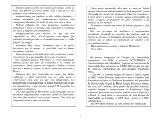 17
Nossa maior empreitada não deve ser material. Muita
energia valiosa tem sido dispendida no bom propósito, porém
objetivada nos círculos das realizações efêmeras e mundanas.
A obra maior e perene é somente aquela empreendida em
nossos corações, no propósito do amor verdadeiro e da
melhoria de nós mesmos.
Se estamos reunidos em nome do Senhor, façamos a Sua
vontade.
Não nos percamos em melindres e questiúnculas
superficiais, atendendo as sugestões das sombras, onde os
homens se chocam, se digladiam, desgastando-se nas idéias,
perdidos que se acham na manutenção do orgulho e do
personalismo inferior.
Materializemos no coração o ideal do Movimento.
Paz a todos.
Os jovens integrantes de Grupos de Fraternidade
organizaram, em 1990, a primeira COMEMOFRA –
Confraternização das Mocidades Espíritas do Movimento da
Fraternidade. Elas acontecem na CIFRATER, sempre nos dias
de Carnaval, oportunidade em que abordam importantes
temas.
Em 1991 o confrade Sérgito de Souza e família, ligado
ao GFE Albino Teixeira, deslocou-se para a Espanha para
doutorar-se em ramo da Medicina Veterinária, sob patrocínio
da Universidade Federal de Minas Gerais. Em pouco tempo,
sua casa, em Córdoba, virou ponto de encontro fraternal,
reunindo adeptos e simpatizantes do Espiritismo. Logo
realizou-se proveitoso intercâmbio espírita, entre a Espanha e
o Brasil. E, mais tarde, o surgimento de dois Grupos de
Fraternidade na Espanha: o GFE José Grosso e o GFE
Cristiano Luz.
Em 1998 eram em torno de cem Grupos de Fraternidade.
Sejamos astutos contra nós mesmos, precavidos contra os
males que provêm de nosso íntimo, pois o mal que já não
queremos, este sabemos praticar.
Automatizamos por conduta secular, hábitos daninhos e,
embora orientados por conhecimentos espíritas, não
conseguimos abandonar de todo, de uma hora para a outra.
Embora imbuídos de bons propósitos, assistimo-nos
apregoando o amor e o perdão, mas praticando a rivalidade
dos atos e a antipatia dos sentimentos.
Antagonizamo-nos por instinto, ao que não nos
compartilha as idéias. Rivalizamo-nos com aquele que
sobressai, fazendo prevalecer, de modo inconsciente, o ―velho
homem‖ de sempre.
Assistimos hoje, nosso Movimento que é de união,
faccionado em si mesmo, e rivalizado com os demais
movimentos espíritas.
Empenhemo-nos nesta dificultosa luta, praticando o amor
com esforço, para que amanhã ele nos seja proveitoso.
Não tragamos para o Movimento a velha organização
humana, falida nas lutas de rivalidades e no choque de
prepotências. Entre aqueles que seguem o Senhor, o maior
deve ser o menor e o servo de todos, assim nos asseverou o
Mestre.
Distantes das lutas fratricidas no campo das idéias,
realizemos o ideal fraternista que nos pede amor e
compreensão para com os que nos antagonizam, nos
menosprezam e nos hostilizam. Se somos fraternos com os que
nos simpatizamos, o que fazemos demais? O Evangelho nos
pede amar os inimigos.
O Senhor aguarda do Movimento da Fraternidade, não um
movimento organizacional e operativo dentro do Espiritismo,
mas uma obra realizada no coração humano. Uma obra de
compromisso com o amor ao próximo.
 