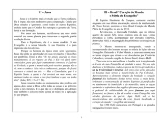 3
II – Jesus
Jesus é o Espírito mais evoluído que a Terra conheceu.
Ele é ímpar, não tem parâmetros para comparação. Criado por
Deus simples e ignorante, como todos os outros Espíritos,
evoluiu tanto que o Criador lhe outorgou o governo da Terra,
desde a sua formação.
Por amor aos homens, sacrificou-se em uma vinda
material em nosso planeta para trazer-nos a segunda grande
revelação divina.
Para o Espiritismo, ele é o nosso modelo. O seu
Evangelho é a nossa bússola. A sua Doutrina é a pura
expressão das leis divinas.
Porque os homens da época eram semi ignorantes,
Jesus não pôde se aprofundar em suas revelações e falou-lhes
por parábolas. Disse a eles: ―Se me amais, guardai os meus
mandamentos. E eu rogarei ao Pai, e Ele vos dará outro
consolador, para que fique eternamente convosco, o Espírito
da Verdade, a quem o mundo não pode receber, porque não o
vê, nem o conhece. Mas vós o conhecereis, porque ele ficará
convosco e estará em vós. — Mas o Consolador, que é o
Espírito Santo, a quem o Pai enviará em meu nome, vos
ensinará todas as coisas, e vos fará lembrar o que vos tenho
dito‖. (João, XIV: 15 a 17; 26).
Jesus resumiu todos os ensinamentos dos profetas em
apenas dois: amar a Deus sobre todas as coisas e ao próximo
como a nós mesmos. E o que não só o distinguiu dos demais
mas também o colocou muito acima de todos foi a aplicação
do que pregou.
III – Brasil “Coração do Mundo
e Pátria do Evangelho”
O Espírito Humberto de Campos, eminente escritor
alagoano em sua última encarnação, através da mediunidade
de Chico Xavier, escreveu o livro Brasil Coração do Mundo
Pátria do Evangelho, no ano de 1938.
Revelou-nos, a iluminada Entidade, que no último
quartel do século XIV, Jesus realizou uma de suas visitas
periódicas à Terra, acompanhado por elevados Espíritos,
dentre eles Helil, o encarregado dos problemas sociológicos do
planeta.
O Mestre mostrou-se amargurado, vendo a
incompreensão dos homens no que se referia às lições do seu
Evangelho. Deixando o Velho Mundo, a caravana rumou para
as terras virgens que viriam a ser descobertas por Cristóvão
Colombo e, mirando a região do futuro Brasil, disse a Helil:
"Para esta terra maravilhosa e bendita será transplantada
a árvore do meu Evangelho de piedade e amor. No seu solo
dadivoso e fertilíssimo, todos os povos da Terra aprenderão a
lei da Fraternidade Universal. Sob estes céus serão entoados
os hosanas mais ternos à misericórdia do Pai Celestial...
Aproveitaremos o elemento simples da bondade, o coração
fraternal dos habitantes destas terras novas, e, mais tarde,
ordenarei a reencarnação de muitos Espíritos já purificados
no sentimento da humildade e da mansidão, entre as raças
oprimidas e sofredoras das regiões africanas para formarmos
o pedestal de solidariedade do povo fraterno que aqui
florescerá, no futuro, a fim de exaltar o meu Evangelho, nos
séculos gloriosos do porvir. Aqui, Helil, sob a luz
misericordiosa das estrelas da cruz, ficará localizado o
coração do mundo‖. (os grifos são nossos)
Em 1394 Helil reencarnou em Portugal e as grandes
navegações tiveram início.
 