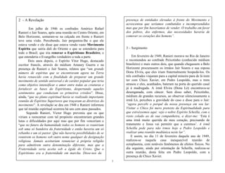 7
2 – A Revelação
Em julho de 1946 os confrades Américo Rafael
Ranieri e Jair Soares, após uma reunião no Centro Oriente, em
Belo Horizonte, sentaram-se na calçada em frente e Ranieri
teve uma visão. Percebendo, Jair perguntou-lhe o que ele
estava vendo e ele disse que estava vendo vasto Movimento
Espírita que sairia dali do Oriente e que se estenderia para
todo o Brasil; que iria renovar o Espiritismo Brasileiro; e
que estenderia o Evangelho verdadeiro a toda a parte.
Dois anos depois, o Espírito Vitor Hugo, destacado
escritor francês, através do médium Amaury Guerra e na
presença de Ranieri e Jair Soares, relatou que ―um grande
número de espíritas que se encontravam agora na Terra
havia renascido com a finalidade de preparar um grande
movimento de sentido universal e de caráter popular que teria
como objetivo intensificar o amor entre todas as criaturas e
fortalecer as bases do Espiritismo, despertando aqueles
sentimentos que conduziam os primeiros cristãos‖. Disse,
ainda, ―que no plano espiritual havia se realizado importante
reunião de Espíritos Superiores que traçaram as diretrizes do
movimento‖. A revelação se deu em 1948 e Ranieri informou
que tal reunião espiritual ocorrera há uns cem anos passados.
Segundo Ranieri, Victor Hugo preveniu que os que
viriam a reencarnar com tal propósito encontrariam grandes
lutas e dificuldades por aqui mas que por fim venceriam e
―que no futuro da humanidade todos os homens se reuniriam
sob uma só bandeira da fraternidade e então haveria um só
rebanho e um só pastor. Que não haveria possibilidades de se
reunirem os homens sob outro nome qualquer de designação
religiosa. Jamais aceitariam renunciar à própria religião
para admitirem outra denominação diferente, mas que a
Fraternidade seria aceita sob a égide do Cristo. Que o
Espiritismo era a fraternidade em marcha. Disse-nos da
presença de entidades elevadas à frente do Movimento e
acrescentou que seríamos combatidos e incompreendidos
mas que por fim haveríamos de vender. O trabalho em favor
dos pobres, dos enfermos, das necessidades haveria de
comover os corações dos homens‖.
3 – Surgimento
Em fevereiro de 1949, Ranieri morava no Rio de Janeiro
e recomendou ao confrade Peixotinho (conhecido médium
brasileiro) e mais outros dois, que quando chegassem a Belo
Horizonte procurassem os irmãos Jair Soares e sua esposa
Dona Elvira, que eles iriam fraternalmente hospedá-los. Os
três confrades viajaram para a capital mineira para de lá irem
ter com Chico Xavier, em Pedro Leopoldo, mas o trem
atrasou e eles, acanhados, bateram na porta do querido casal
já à madrugada. A irmã Elvira (Dona Ló) encontrava-se
desenganada, com câncer. Sem disso saber, Peixotinho,
médium de grandes recursos, ao observar silenciosamente a
irmã Ló, percebeu a gravidade do caso e disse para o Jair:
―agora percebi o porquê da nossa presença em seu lar.
Visitar o Chico foi mero pretexto da Espiritualidade para
que estivéssemos aqui: vejo o nobre Espírito Scheilla, com o
rosto colado ao de sua companheira, a dizer-me: ‗Esta é
uma irmã muito querida do meu coração, precisando de
tratamento e Jesus vai permitir que a curemos‘. A irmã
Scheilla pede para não irmos hoje a Pedro Leopoldo e
realizar uma reunião mediúnica neste lar‖.
E assim, no dia 11 de fevereiro daquele ano de 1949,
realizou-se naquela casa inesquecível reunião de
ectoplasmia, com notáveis fenômenos de efeitos físicos. No
dia seguinte, ainda por orientação de Scheilla, realizou-se
outra reunião, desta feita em Pedro Leopoldo, com a
presença de Chico Xavier.
 