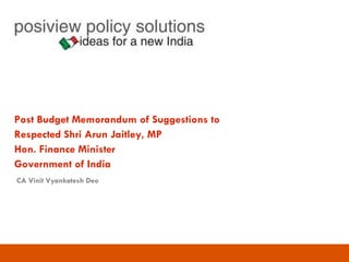 Post Budget Memorandum of Suggestions to
Respected Shri Arun Jaitley, MP
Hon. Finance Minister
Government of India
CA Vinit Vyankatesh Deo
 
