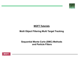 MOFT Tutorials
Multi Object Filtering Multi Target Tracking
Sequential Monte Carlo (SMC) Methods
and Particle Filters
 