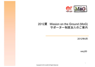 2012夏   Mission on the Ground (MoG) 
           サポーター制度加入のご案内 


                                                2012年6月




                                                  very50 




                                                      1
Copyright © 2012 very50 All Rights Reserved.
 