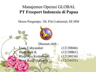 Manajemen Operasi GLOBAL
PT Freeport Indonesia di Papua
Dosen Pengampu : Dr. Fitri Lukiastuti, SE.MM
Disusun oleh :
1. Esata Cahyandari (12130046)
2. Hesti Asih K (12130061)
3. Rizqi Ayu Kumalasari (12130134)
4. Wina Rizqi Herawati (12130151)
1Semarang , 24 Mei 2016
 