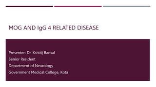 MOG AND IgG 4 RELATED DISEASE
Presenter: Dr. Kshitij Bansal
Senior Resident
Department of Neurology
Government Medical College, Kota
 