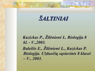 ŠALTINIAI


Kazickas P., Žilėnienė L. Biologija 8
kl. - V.,2003.
Baleišis E., Žilėnienė L., Kazickas P.
Biologija. Užduočių sąsiuvinis 8 klasei
– V., 2003.
 