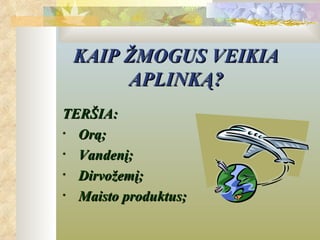 KAIP ŽMOGUS VEIKIA
      APLINKĄ?
TERŠIA:
• Orą;
• Vandenį;
• Dirvožemį;
• Maisto produktus;
 