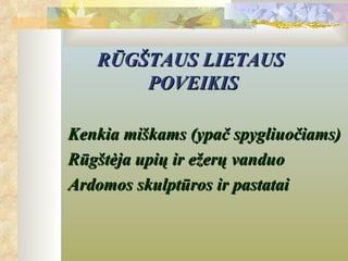 RŪGŠTAUS LIETAUS
       POVEIKIS

Kenkia miškams (ypač spygliuočiams)
Rūgštėja upių ir ežerų vanduo
Ardomos skulptūros ir pastatai
 