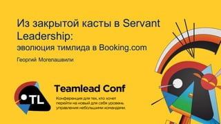 Из закрытой касты в Servant
Leadership:
эволюция тимлида в Booking.com
Георгий Могелашвили
 