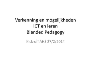 Verkenning en mogelijkheden
ICT en leren
Blended Pedagogy
Kick-off AHS 27/2/2014

 