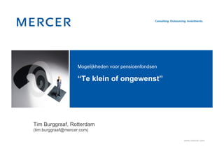 Mogelijkheden voor pensioenfondsen

                    “Te klein of ongewenst”




Tim Burggraaf, Rotterdam
(tim.burggraaf@mercer.com)

                                                         www.mercer.com
 