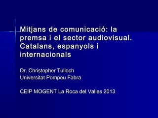 Mitjans de comunicació: la
premsa i el sector audiovisual.
Catalans, espanyols i
internacionals

Dr. Christopher Tulloch
Universitat Pompeu Fabra

CEIP MOGENT La Roca del Valles 2013
 