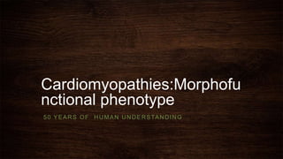 Cardiomyopathies:Morphofu
nctional phenotype
50 YEARS OF HUMAN UNDERSTANDING
 