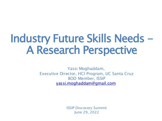 Industry Future Skills Needs -
A Research Perspective
Yassi Moghaddam,
Executive Director, HCI Program, UC Santa Cruz
BOD Member, ISSIP
yassi.moghaddam@gmail.com
ISSIP Discovery Summit
June 29, 2022
 