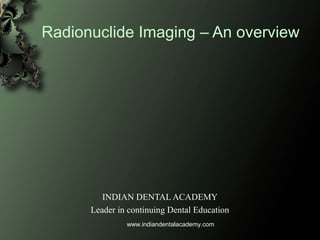 Radionuclide Imaging – An overview
INDIAN DENTAL ACADEMY
Leader in continuing Dental Education
www.indiandentalacademy.com
 
