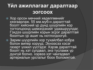 Үйл ажиллагааг даралтаар
зогсоох
 Хор орсон мөчний хөдөлгөөнийг
хязгаарлаж. 55 мм.муб-н даралттай
боолт хийсний үр дүнд шүүрлийн хор
тогтолцоонд шимэгдэхийг удаашруулдаг.
Гэхдээ шүүрлийн хорын эсрэг даралттай
боолтын үр ашиг нь нотлогдоогүй.
 Зарим шүүрлийн хор тухайлбал кобра
болон випер хорууд. Эхнээсээ хэсэг
газарт үхжил үүсгэдэг. Хэрэв даралттай
боолт нь хэт сулдвал, энэ тусламж үр
дүнгүй болно. хэрвээ хэт чангадвал
артериалын урсгалыг боох боломжтой.
 