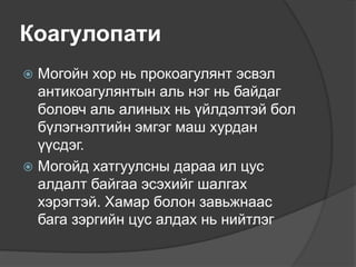 Коагулопати
 Могойн хор нь прокоагулянт эсвэл
антикоагулянтын аль нэг нь байдаг
боловч аль алиных нь үйлдэлтэй бол
бүлэгнэлтийн эмгэг маш хурдан
үүсдэг.
 Могойд хатгуулсны дараа ил цус
алдалт байгаа эсэхийг шалгах
хэрэгтэй. Хамар болон завьжнаас
бага зэргийн цус алдах нь нийтлэг
 
